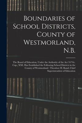 Boundaries of School Districts County of Westmorland N.B. [microform]: the Board of Education Under the Authority of the Act 34 Vic. Cap. XXI Has