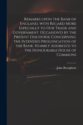 Remarks Upon the Bank of England With Regard More Especially to Our Trade and Government. Occasion‘d by the Present Discourse Concerning the Intended