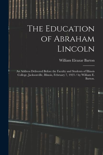 The Education of Abraham Lincoln: an Address Delivered Before the Faculty and Students of Illinois College Jacksonville Illinois February 7 1923 /