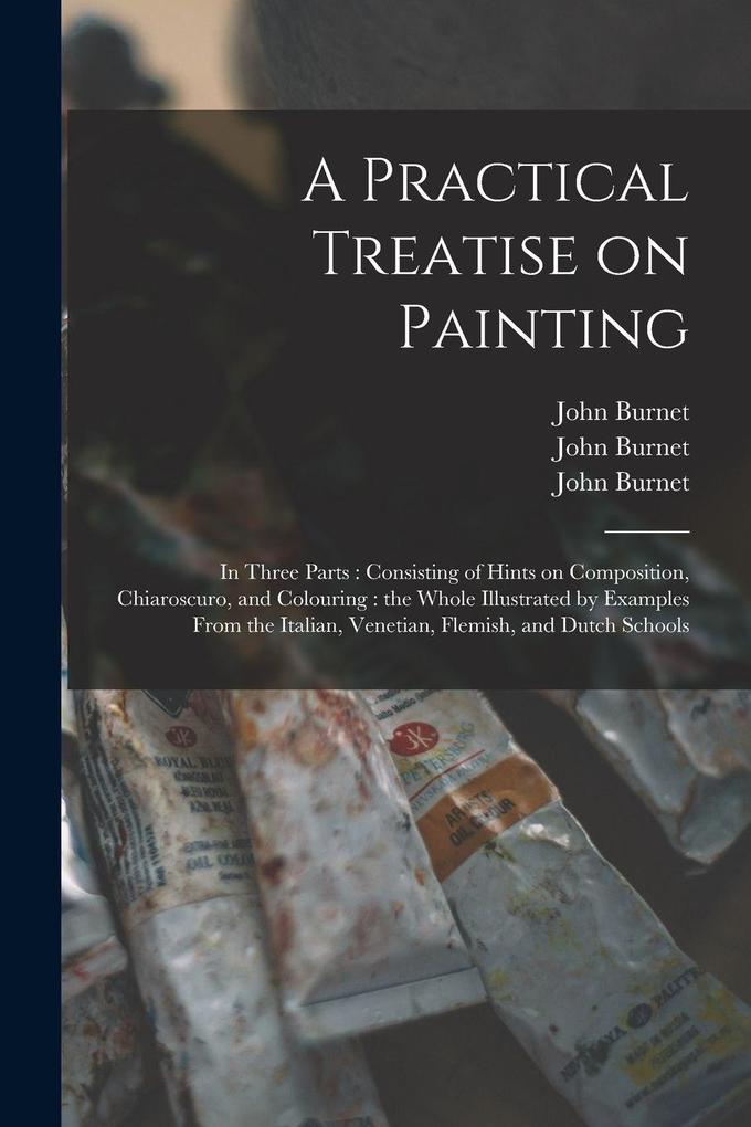 A Practical Treatise on Painting: in Three Parts: Consisting of Hints on Composition Chiaroscuro and Colouring: the Whole Illustrated by Examples Fr