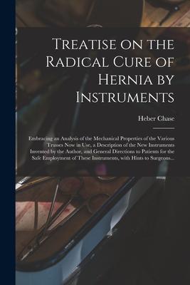 Treatise on the Radical Cure of Hernia by Instruments: Embracing an Analysis of the Mechanical Properties of the Various Trusses Now in Use a Descrip