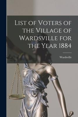 List of Voters of the Village of Wardsville for the Year 1884 [microform]