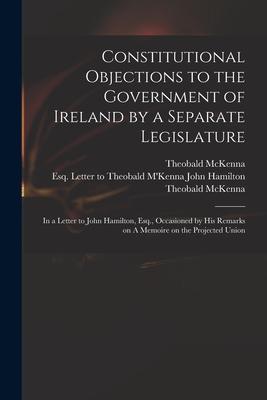 Constitutional Objections to the Government of Ireland by a Separate Legislature: in a Letter to John Hamilton Esq. Occasioned by His Remarks on A M