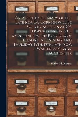 Catalogue of Library of the Late Rev. Dr. Cornish Will Be Sold by Auction at 796 Dorchester Street ... Montreal on the Evenings of Tuesday Wednesday