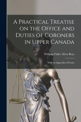A Practical Treatise on the Office and Duties of Coroners in Upper Canada [microform]: With an Appendix of Forms