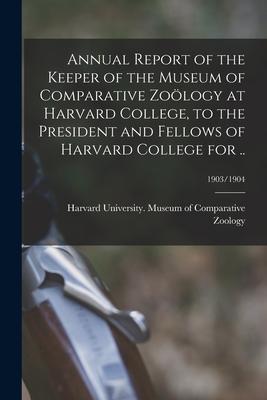 Annual Report of the Keeper of the Museum of Comparative Zoölogy at Harvard College to the President and Fellows of Harvard College for ..; 1903/1904