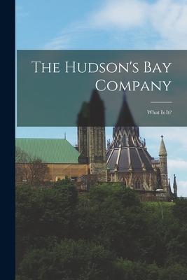 The Hudson‘s Bay Company [microform]: What is It?