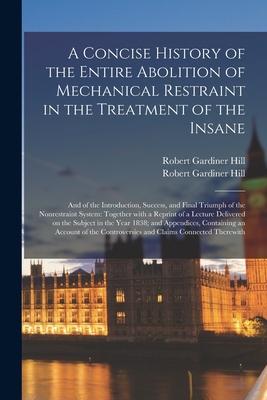 A Concise History of the Entire Abolition of Mechanical Restraint in the Treatment of the Insane; and of the Introduction Success and Final Triumph