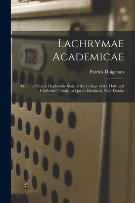 Lachrymae Academicae: or The Present Deplorable State of the College of the Holy and Undivided Trinity of Queen Elizabeth Near Dublin
