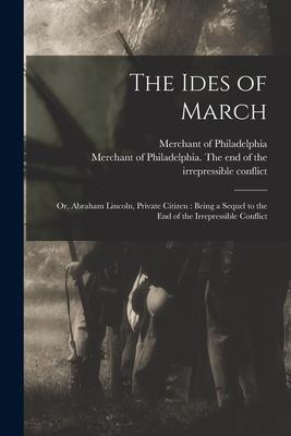 The Ides of March: or Abraham Lincoln Private Citizen: Being a Sequel to the End of the Irrepressible Conflict