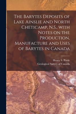 The Barytes Deposits of Lake Ainslie and North Cheticamp N.S. With Notes on the Production Manufacture and Uses of Barytes in Canada [microform]