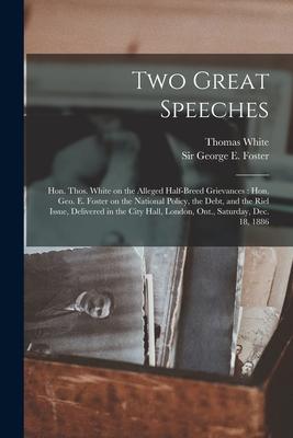 Two Great Speeches [microform]: Hon. Thos. White on the Alleged Half-breed Grievances: Hon. Geo. E. Foster on the National Policy the Debt and the R
