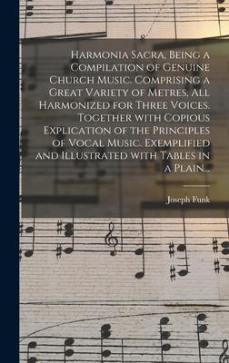 Harmonia Sacra Being a Compilation of Genuine Church Music. Comprising a Great Variety of Metres All Harmonized for Three Voices. Together With Copious Explication of the Principles of Vocal Music. Exemplified and Illustrated With Tables in a Plain...