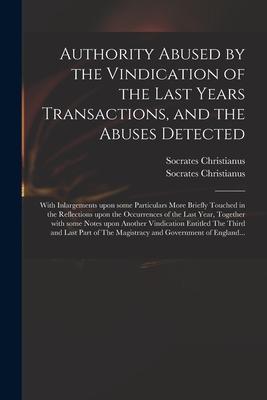 Authority Abused by the Vindication of the Last Years Transactions and the Abuses Detected: With Inlargements Upon Some Particulars More Briefly Touc