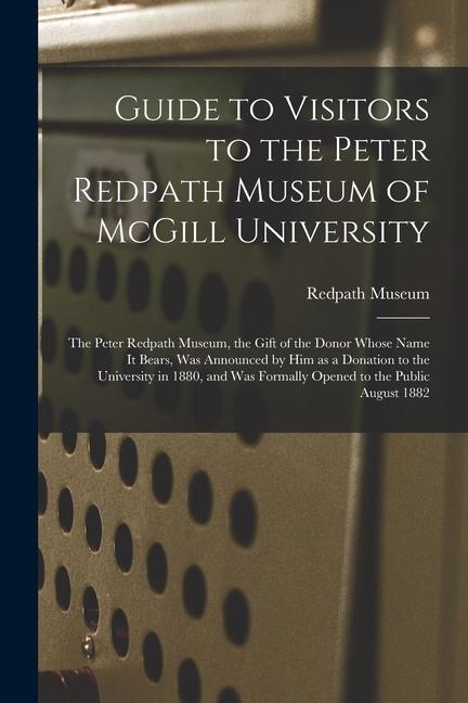 Guide to Visitors to the Peter Redpath Museum of McGill University [microform]: the Peter Redpath Museum the Gift of the Donor Whose Name It Bears W