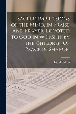 Sacred Impressions of the Mind in Praise and Prayer Devoted to God in Worship by the Children of Peace in Sharon [microform]