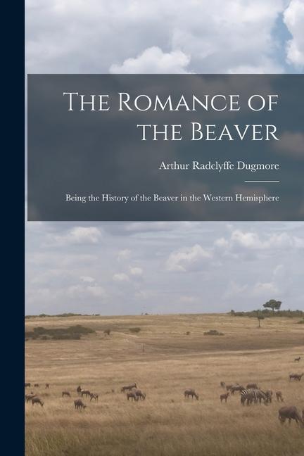 The Romance of the Beaver: Being the History of the Beaver in the Western Hemisphere