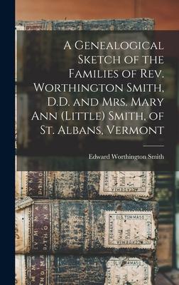 A Genealogical Sketch of the Families of Rev. Worthington Smith D.D. and Mrs. Mary Ann (Little) Smith of St. Albans Vermont