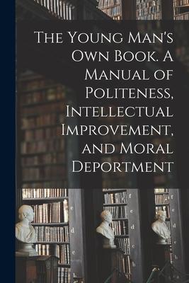 The Young Man‘s Own Book. A Manual of Politeness Intellectual Improvement and Moral Deportment