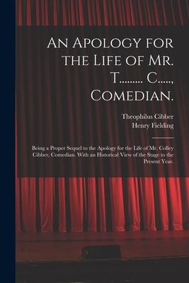 An Apology for the Life of Mr. T......... C..... Comedian.: Being a Proper Sequel to the Apology for the Life of Mr. Colley Cibber Comedian. With an