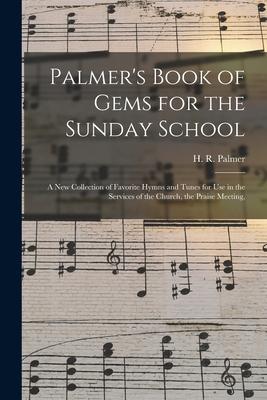 Palmer‘s Book of Gems for the Sunday School: a New Collection of Favorite Hymns and Tunes for Use in the Services of the Church the Praise Meeting