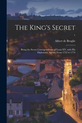 The King‘s Secret: Being the Secret Correspondence of Louis XV With His Diplomatic Agents From 1752 to 1774; 1