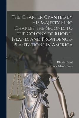 The Charter Granted by His Majesty King Charles the Second to the Colony of Rhode-Island and Providence-Plantations in America