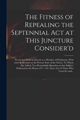 The Fitness of Repealing the Septennial Act at This Juncture Consider‘d: in a Letter From an Elector to a Member of Parliament. With Some Reflections
