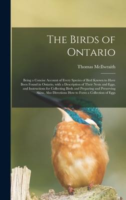 The Birds of Ontario; Being a Concise Account of Every Species of Bird Known to Have Been Found in Ontario With a Description of Their Nests and Eggs and Instructions for Collecting Birds and Preparing and Preserving Skins Also Directions How To...