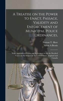 A Treatise on the Power to Enact Passage Validity and Enforcement of Municipal Police Ordinances: With Appendix of Forms and References to All the