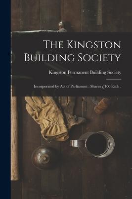 The Kingston Building Society [microform]: Incorporated by Act of Parliament: Shares £100 Each .