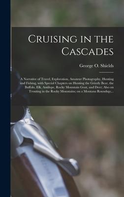 Cruising in the Cascades; a Narrative of Travel Exploration Amateur Photography Hunting and Fishing With Special Chapters on Hunting the Grizzly Bear the Buffalo Elk Antilope Rocky Mountain Goat and Deer; Also on Trouting in the Rocky...