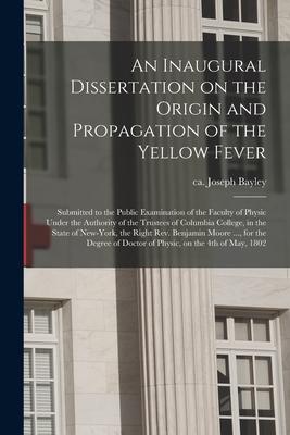 An Inaugural Dissertation on the Origin and Propagation of the Yellow Fever: Submitted to the Public Examination of the Faculty of Physic Under the Au