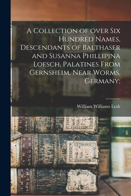 A Collection of Over Six Hundred Names Descendants of Balthaser and Susanna Phillipina Loesch Palatines From Gernsheim Near Worms Germany;