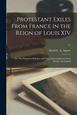 Protestant Exiles From France in the Reign of Louis XIV: or The Huguenot Refugees and Their Descendants in Great Britain and Ireland; v.2