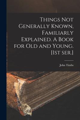 Things Not Generally Known Familiarly Explained. A Book for Old and Young. [1st Ser.]