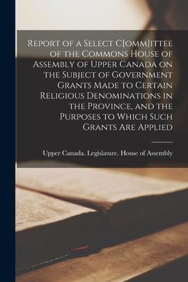 Report of a Select C[omm]ittee of the Commons House of Assembly of Upper Canada on the Subject of Government Grants Made to Certain Religious Denomina