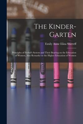 The Kinder-garten: Principles of Frobel‘s System and Their Bearing on the Education of Women Also Remarks on the Higher Education of Wom
