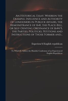 An Historical Essay Wherein the Example Influence and Authority of Londoners in Publick Affairs the Remonstrance of 1641 the Place-Bill or Self-d