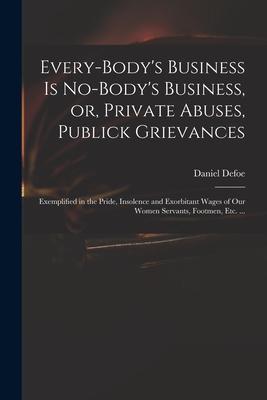 Every-body‘s Business is No-body‘s Business or Private Abuses Publick Grievances: Exemplified in the Pride Insolence and Exorbitant Wages of Our W