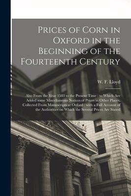 Prices of Corn in Oxford in the Beginning of the Fourteenth Century [electronic Resource]: Also From the Year 1583 to the Present Time: to Which Are A