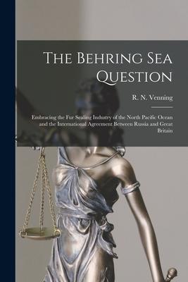 The Behring Sea Question [microform]: Embracing the Fur Sealing Industry of the North Pacific Ocean and the International Agreement Between Russia and