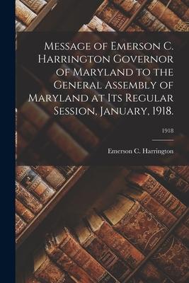 Message of Emerson C. Harrington Governor of Maryland to the General Assembly of Maryland at Its Regular Session January 1918.; 1918