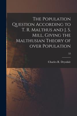 The Population Question According to T. R. Malthus and J. S. Mill Giving the Malthusian Theory of Over Population; 53