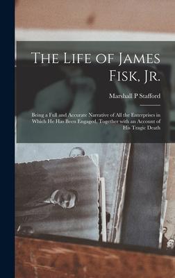 The Life of James Fisk Jr. [microform]: Being a Full and Accurate Narrative of All the Enterprises in Which He Has Been Engaged Together With an Acc