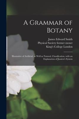 A Grammar of Botany [electronic Resource]: Illustrative of Artificial as Well as Natural Classification With an Explanation of Jussieu‘s System