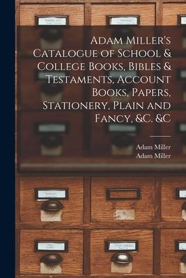 Adam Miller‘s Catalogue of School & College Books Bibles & Testaments Account Books Papers Stationery Plain and Fancy &c. &c [microform]