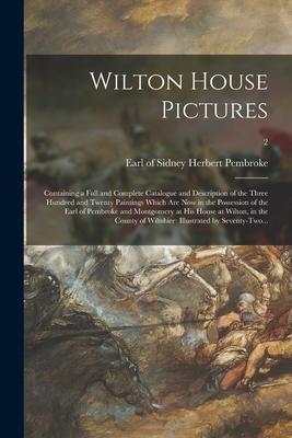 Wilton House Pictures; Containing a Full and Complete Catalogue and Description of the Three Hundred and Twenty Paintings Which Are Now in the Possess