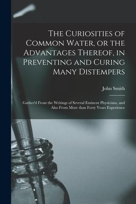 The Curiosities of Common Water or the Advantages Thereof in Preventing and Curing Many Distempers: Gather‘d From the Writings of Several Eminent Ph