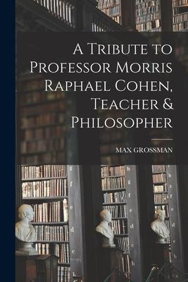 A Tribute to Professor Morris Raphael Cohen Teacher & Philosopher